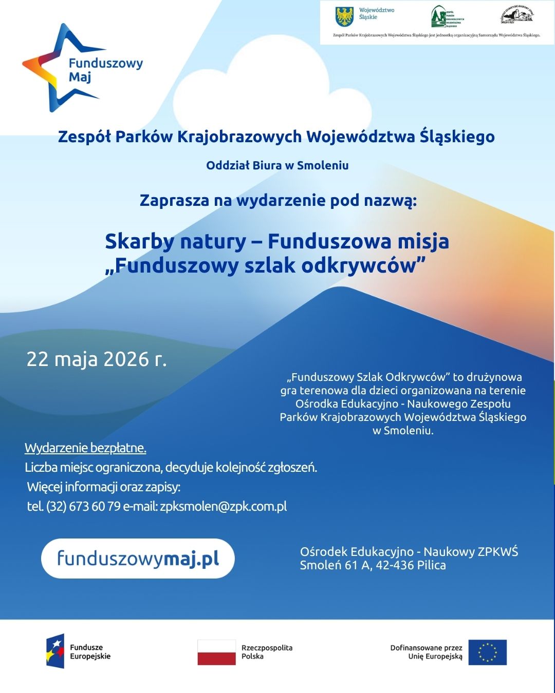 Plakat informujący o wydarzeniu edukacyjnym organizowanym przez Zespół Parków Krajobrazowych Województwa Śląskiego (oddział w Smoleniu). Na jasnoniebieskim tle  z falami i kolorowymi kształtami jest tytuł: „Skarby natury – Funduszowa misja Funduszowy szlak odkrywców”. W górnym prawy rogu są logotypy, m.in. Województwa Śląskiego oraz Zespołu Parków Krajobrazowych Województwa Śląskiego. W górnym lewym rogu jest znak graficzny „Funduszowy Maj” w kształcie kolorowej gwiazdy. Na środku plakatu umieszczono nazwę organizatora Zespół Parków Krajobrazowych Województwa Śląskiego – Oddział Biura w Smoleniu. Poniżej tekst: Zaprasza na wydarzenie pod nazwą: „Skarby natury – Funduszowa misja Funduszowy szlak odkrywców”. W dolnej części plakatu podano: datę 22 maja 2026 r. i opis wydarzenia - „Funduszowy Szlak Odkrywców” to drużynowa gra terenowa dla dzieci organizowana na terenie Ośrodka Edukacyjno-Naukowego Zespołu Parków Krajobrazowych Województwa Śląskiego  w Smoleniu. W dolnym lewym rogu jest informacja bezpłatnym wydarzeniu, że liczba miejsc ograniczona. Na wydarzenie trzeba się zapisać, a więcej informacji pod telefonem (32) 673 60 79 i adres e-mail zpksmolen@zpk.com.pl.  Na dole plakatu jest miejsce wydarzenia: Smoleń 61A, 42-436 Pilica oraz strona funduszowymaj.pl. Są także logotypy programu Fundusze Europejskie, Rzeczypospolitej Polskiej i Unii Europejskiej.